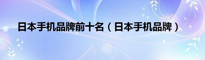 日本手机品牌前十名（日本手机品牌）