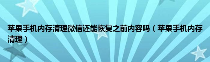 苹果手机内存清理微信还能恢复之前内容吗（苹果手机内存清理）