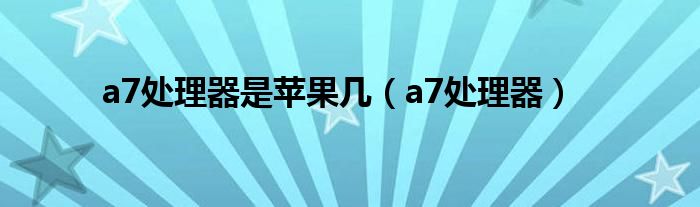 a7处理器是苹果几（a7处理器）