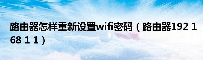 路由器怎样重新设置wifi密码（路由器192 168 1 1）