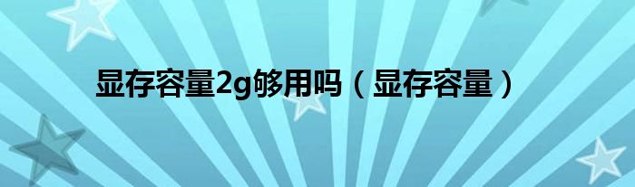 显存容量2g够用吗（显存容量）