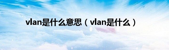 vlan是什么意思（vlan是什么）