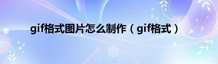 gif格式图片怎么制作（gif格式）