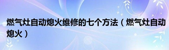 燃气灶自动熄火维修的七个方法（燃气灶自动熄火）