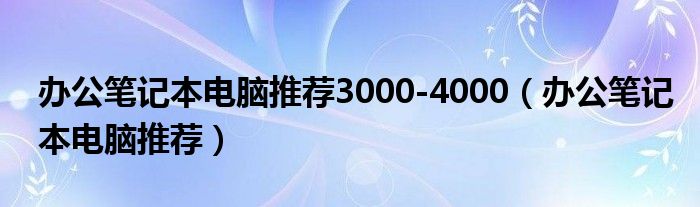 办公笔记本电脑推荐3000-4000（办公笔记本电脑推荐）