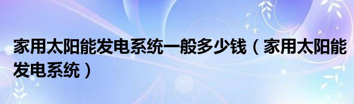 家用太阳能发电系统一般多少钱（家用太阳能发电系统）