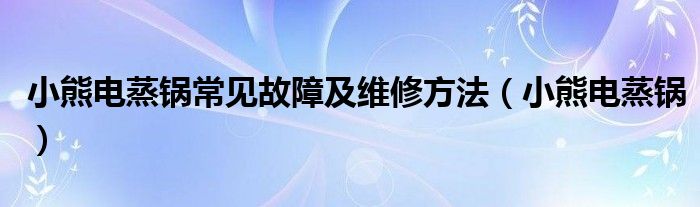 小熊电蒸锅常见故障及维修方法（小熊电蒸锅）