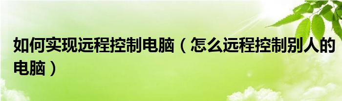 如何实现远程控制电脑（怎么远程控制别人的电脑）