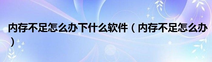 内存不足怎么办下什么软件（内存不足怎么办）