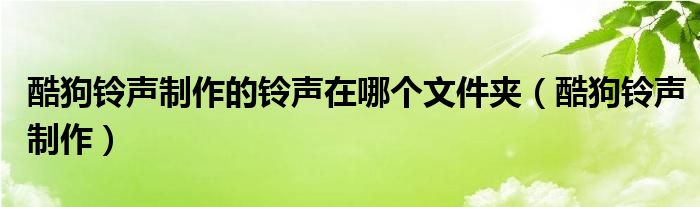 酷狗铃声制作的铃声在哪个文件夹（酷狗铃声制作）