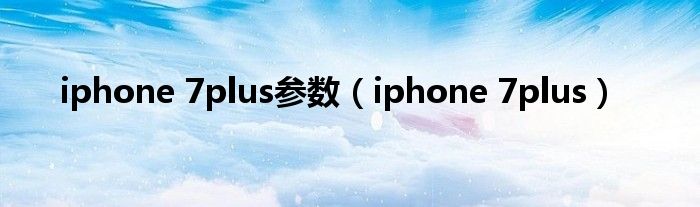 iphone 7plus参数（iphone 7plus）