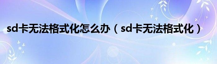 sd卡无法格式化怎么办（sd卡无法格式化）