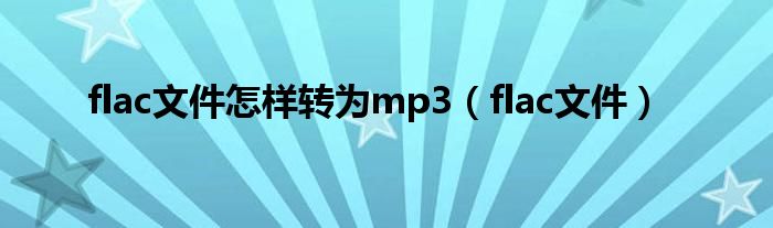 flac文件怎样转为mp3（flac文件）