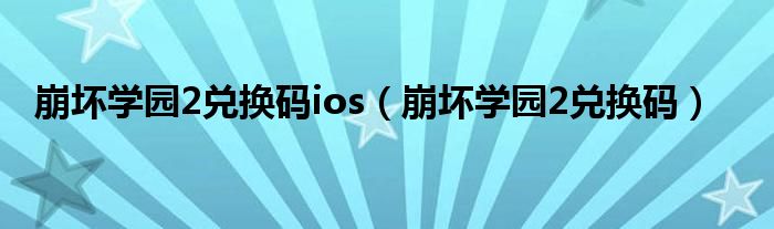 崩坏学园2兑换码ios（崩坏学园2兑换码）