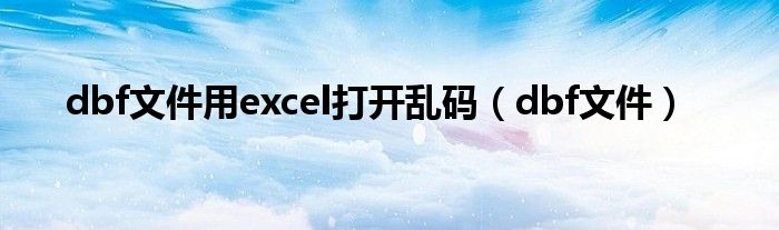 dbf文件用excel打开乱码（dbf文件）