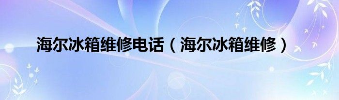 海尔冰箱维修电话（海尔冰箱维修）