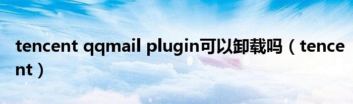 tencent qqmail plugin可以卸载吗（tencent）