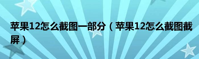 苹果12怎么截图一部分（苹果12怎么截图截屏）