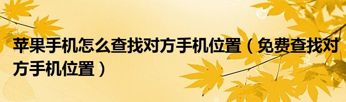 苹果手机怎么查找对方手机位置（免费查找对方手机位置）