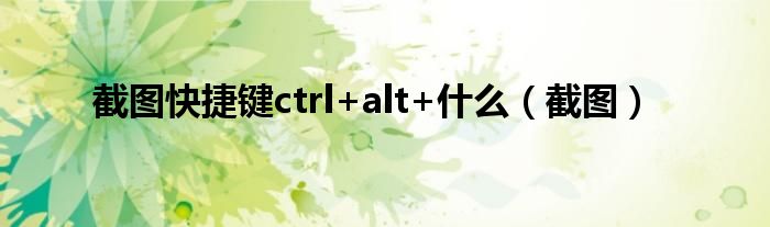 截图快捷键ctrl+alt+什么（截图）