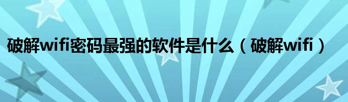 破解wifi密码最强的软件是什么（破解wifi）