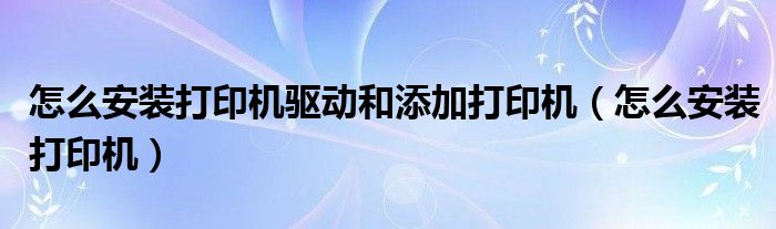 怎么安装打印机驱动和添加打印机（怎么安装打印机）