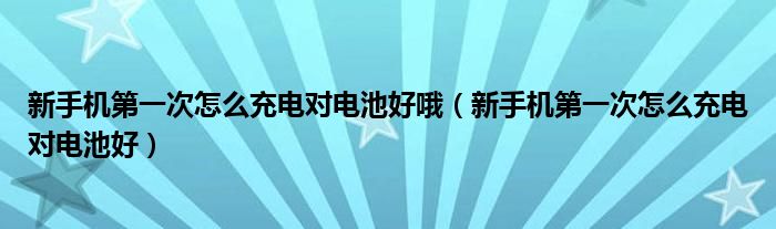 新手机第一次怎么充电对电池好哦（新手机第一次怎么充电对电池好）