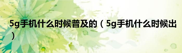 5g手机什么时候普及的（5g手机什么时候出）