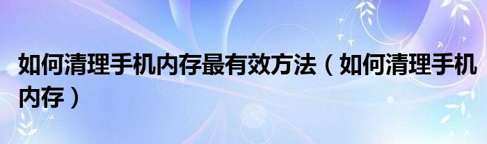 如何清理手机内存最有效方法（如何清理手机内存）