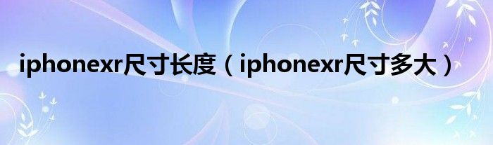 iphonexr尺寸长度（iphonexr尺寸多大）