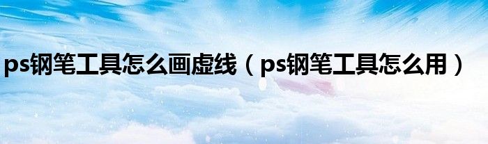 ps钢笔工具怎么画虚线（ps钢笔工具怎么用）