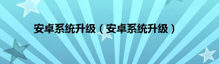 安卓系统升级（安卓系统升级）