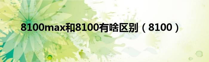 8100max和8100有啥区别（8100）