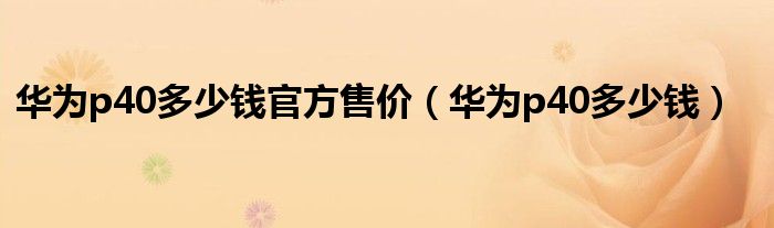 华为p40多少钱官方售价（华为p40多少钱）