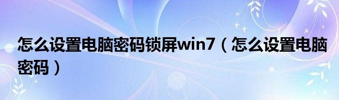 怎么设置电脑密码锁屏win7（怎么设置电脑密码）