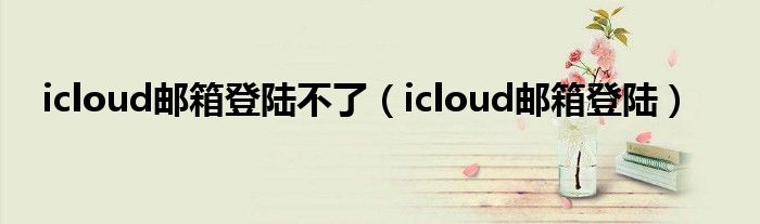 icloud邮箱登陆不了（icloud邮箱登陆）