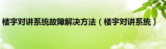 楼宇对讲系统故障解决方法（楼宇对讲系统）