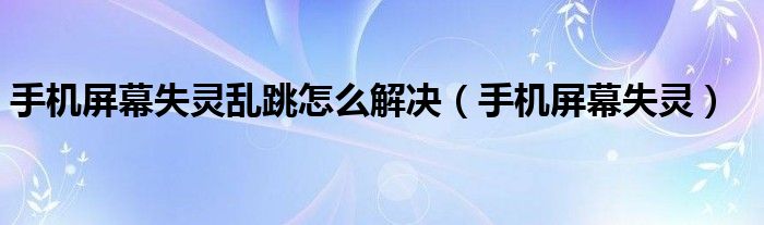 手机屏幕失灵乱跳怎么解决（手机屏幕失灵）