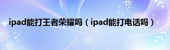 ipad能打王者荣耀吗（ipad能打电话吗）