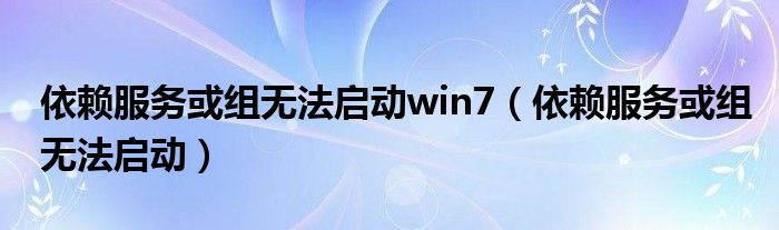 依赖服务或组无法启动win7（依赖服务或组无法启动）