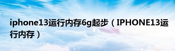 iphone13运行内存6g起步（IPHONE13运行内存）