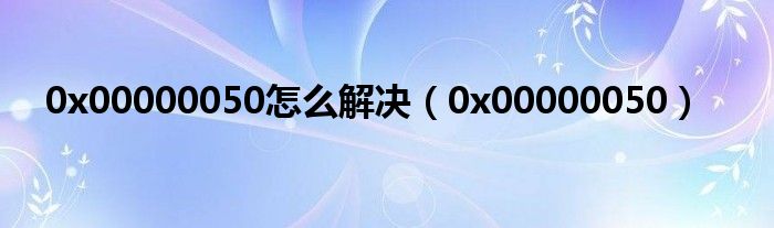 0x00000050怎么解决（0x00000050）