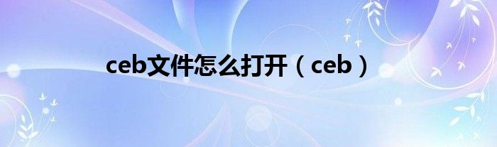 ceb文件怎么打开（ceb）