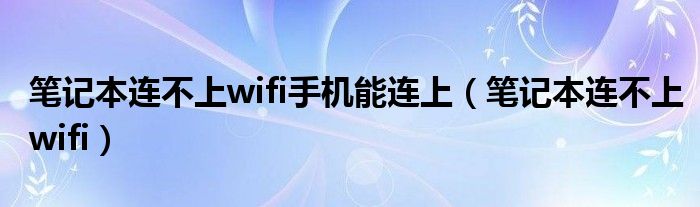 笔记本连不上wifi手机能连上（笔记本连不上wifi）