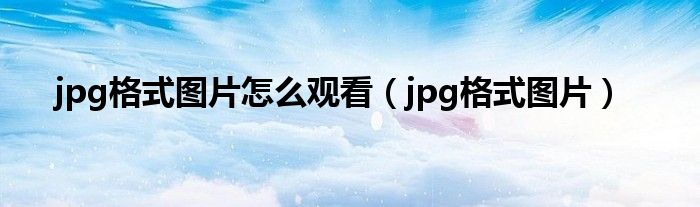 jpg格式图片怎么观看（jpg格式图片）