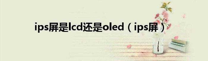 ips屏是lcd还是oled（ips屏）