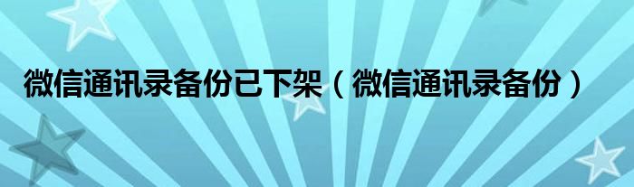 微信通讯录备份已下架（微信通讯录备份）