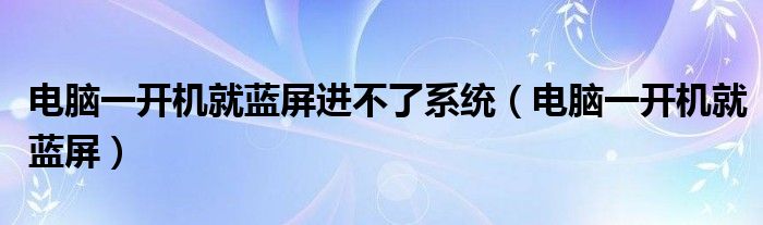 电脑一开机就蓝屏进不了系统（电脑一开机就蓝屏）