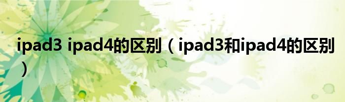 ipad3 ipad4的区别（ipad3和ipad4的区别）