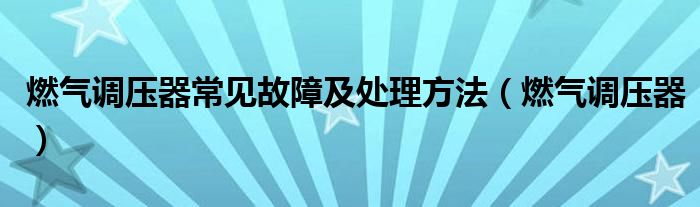 燃气调压器常见故障及处理方法（燃气调压器）